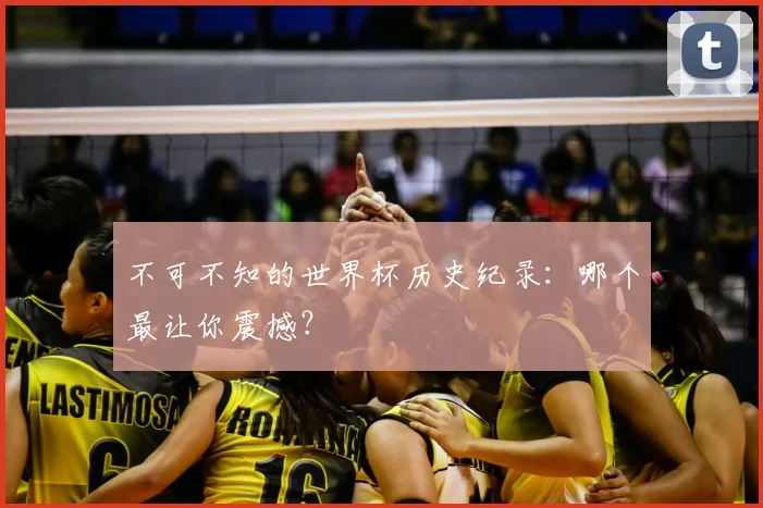 不可不知的世界杯历史纪录：哪个最让你震撼？