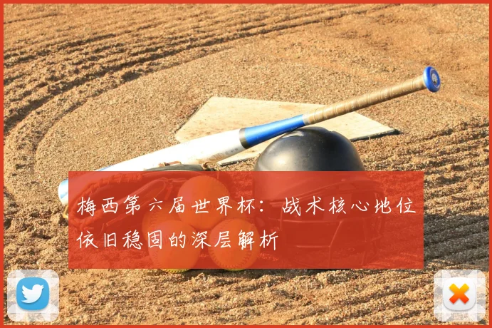 梅西第六届世界杯:战术核心地位依旧稳固的深层解析