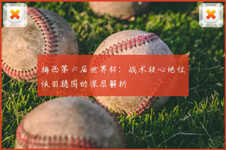 梅西第六届世界杯：战术核心地位依旧稳固的深层解析