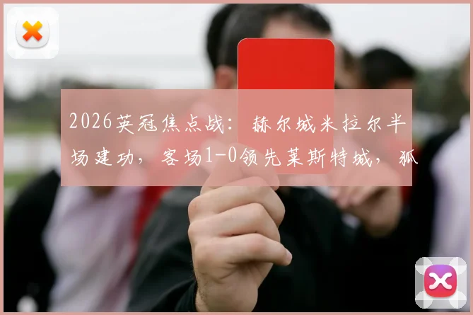 2026英冠焦点战:赫尔城米拉尔半场建功,客场1-0领先莱斯特城,狐狸城能否逆转?附两队近期赛程解析