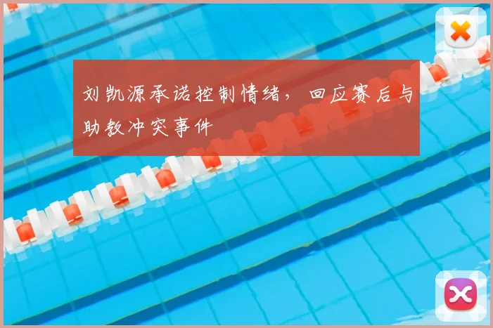 刘凯源承诺控制情绪,回应赛后与助教冲突事件