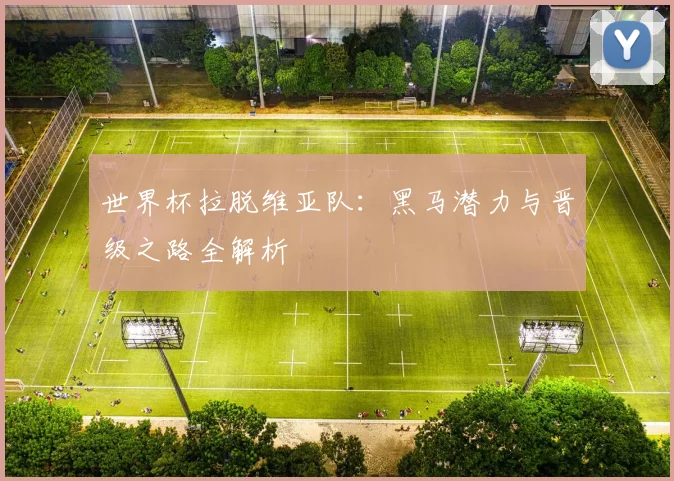 世界杯拉脱维亚队：黑马潜力与晋级之路全解析