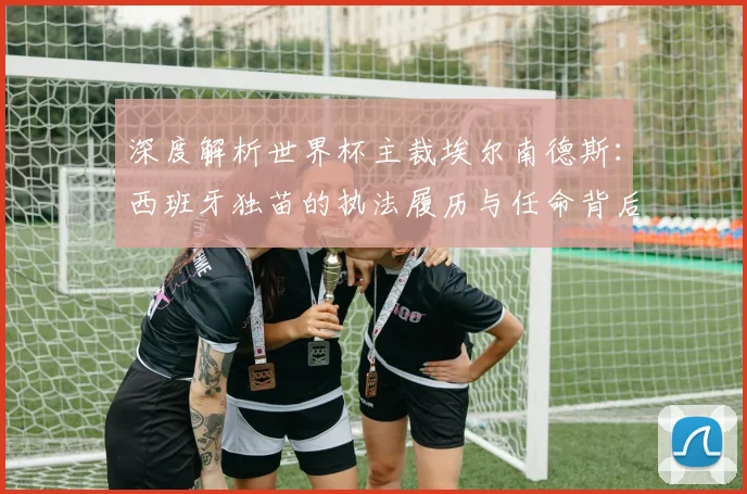 深度解析世界杯主裁埃尔南德斯:西班牙独苗的执法履历与任命背后