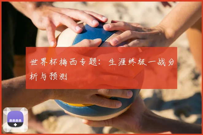 世界杯梅西专题:生涯终极一战分析与预测