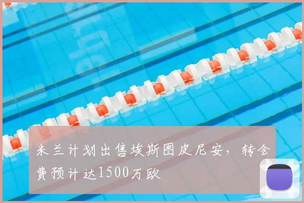 米兰计划出售埃斯图皮尼安，转会费预计达1500万欧