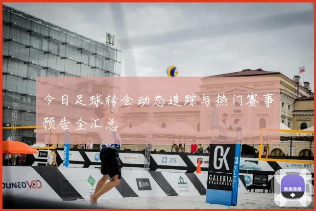 今日足球转会动态追踪与热门赛事预告全汇总