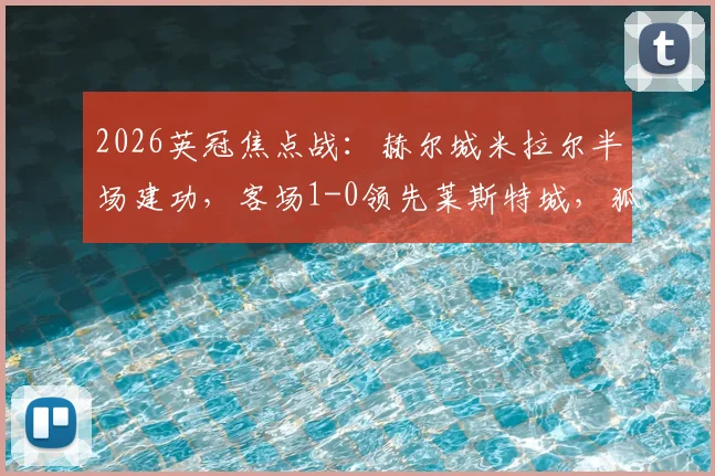 2026英冠焦点战:赫尔城米拉尔半场建功,客场1-0领先莱斯特城,狐狸城能否逆转?附两队近期赛程解析