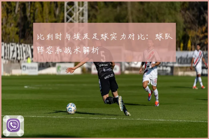 比利时与埃及足球实力对比:球队阵容和战术解析
