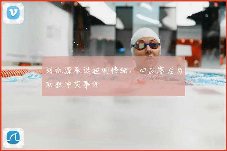 刘凯源承诺控制情绪，回应赛后与助教冲突事件