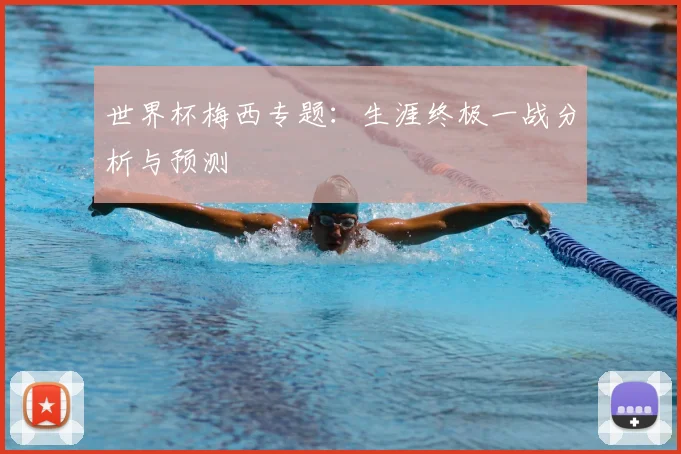 世界杯梅西专题:生涯终极一战分析与预测