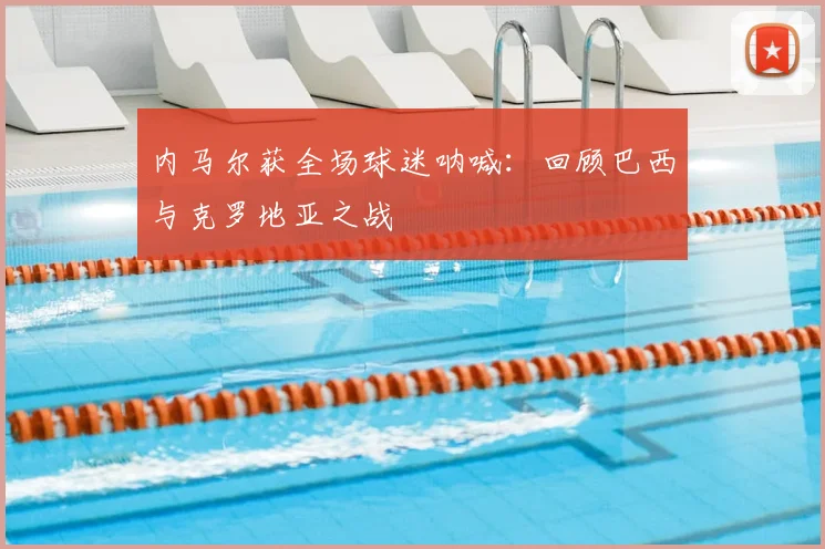 内马尔获全场球迷呐喊:回顾巴西与克罗地亚之战