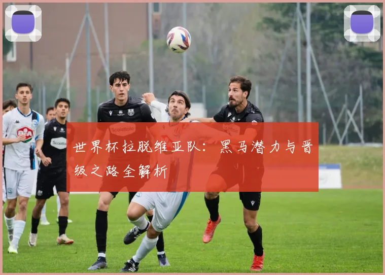 世界杯拉脱维亚队：黑马潜力与晋级之路全解析