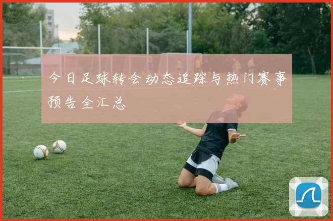 今日足球转会动态追踪与热门赛事预告全汇总