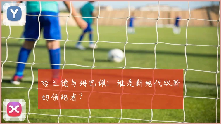 哈兰德与姆巴佩：谁是新绝代双骄的领跑者？