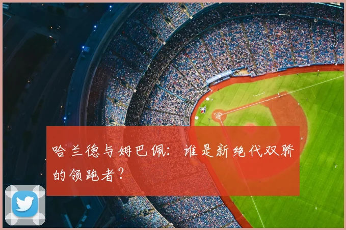 哈兰德与姆巴佩：谁是新绝代双骄的领跑者？